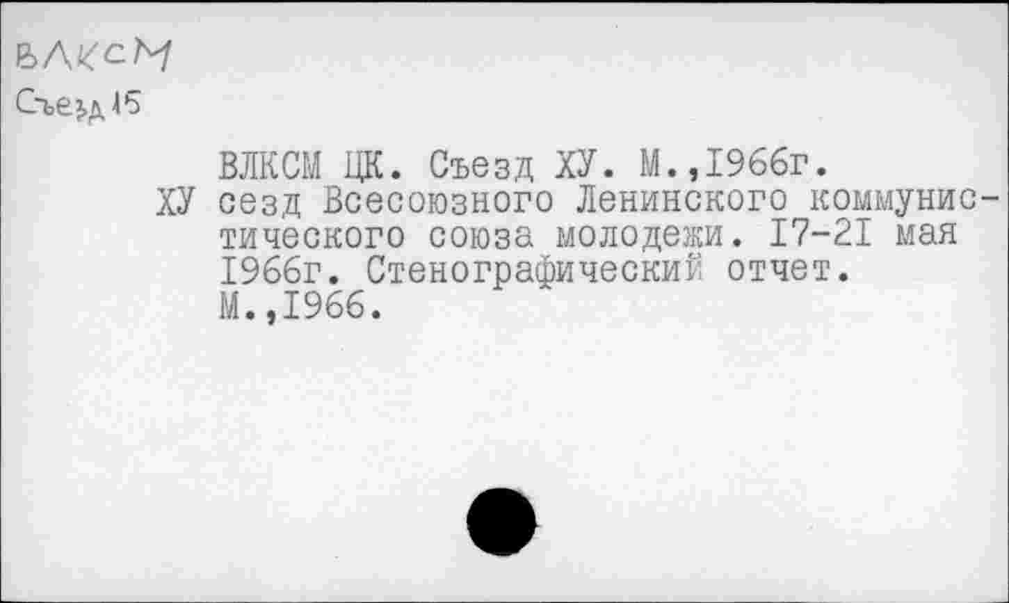 ﻿Ъ/\1{сМ
Съезд 45
ВЛКСМ ЦК. Съезд ХУ. М.,1966г.
ХУ сезд Всесоюзного Ленинского коммунистического союза молодежи. 17-21 мая 1966г. Стенографический отчет. М.,1966.